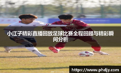 小江子精彩直播回放足球比赛全程回顾与精彩瞬间分析