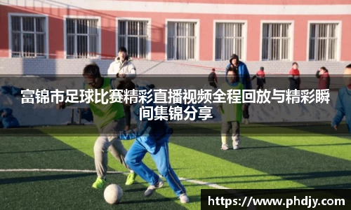 富锦市足球比赛精彩直播视频全程回放与精彩瞬间集锦分享