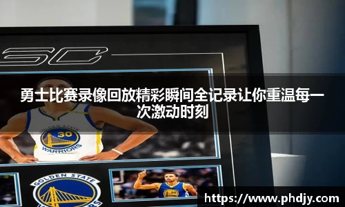 勇士比赛录像回放精彩瞬间全记录让你重温每一次激动时刻