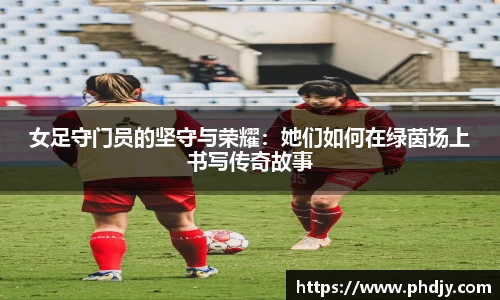 女足守门员的坚守与荣耀：她们如何在绿茵场上书写传奇故事