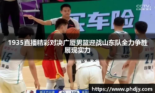 1935直播精彩对决广厦男篮迎战山东队全力争胜展现实力