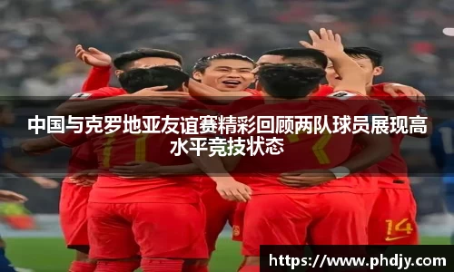 中国与克罗地亚友谊赛精彩回顾两队球员展现高水平竞技状态