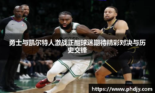 勇士与凯尔特人激战正酣球迷期待精彩对决与历史交锋