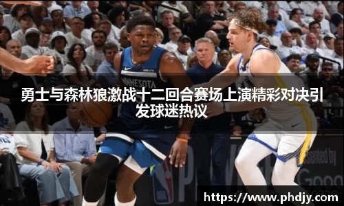 勇士与森林狼激战十二回合赛场上演精彩对决引发球迷热议