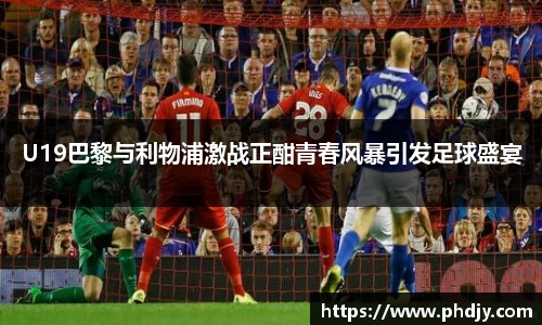 U19巴黎与利物浦激战正酣青春风暴引发足球盛宴