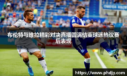 布伦特与维拉精彩对决直播圆满结束球迷热议赛后表现