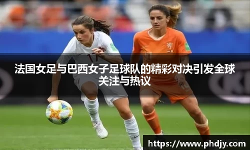 法国女足与巴西女子足球队的精彩对决引发全球关注与热议