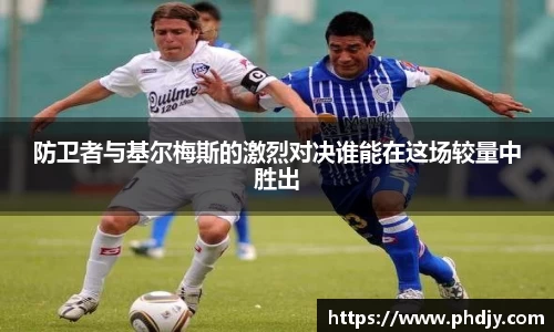 防卫者与基尔梅斯的激烈对决谁能在这场较量中胜出