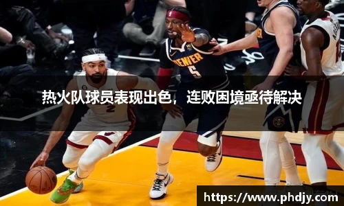 热火队球员表现出色，连败困境亟待解决