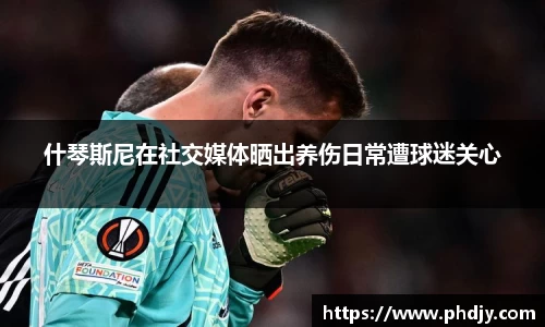 什琴斯尼在社交媒体晒出养伤日常遭球迷关心